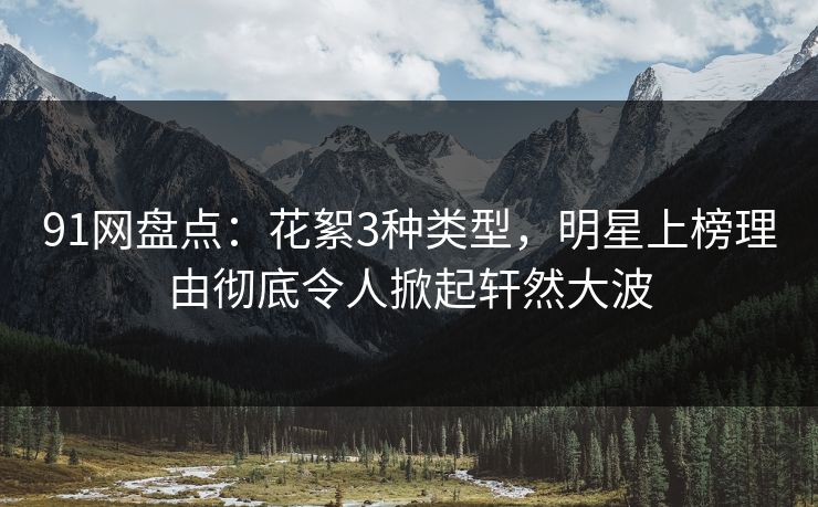 91网盘点：花絮3种类型，明星上榜理由彻底令人掀起轩然大波