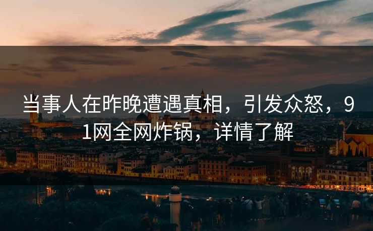 当事人在昨晚遭遇真相，引发众怒，91网全网炸锅，详情了解