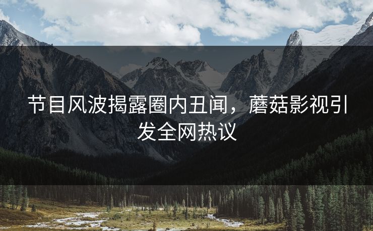 节目风波揭露圈内丑闻，蘑菇影视引发全网热议
