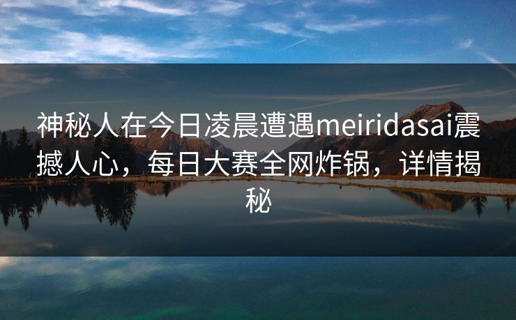 神秘人在今日凌晨遭遇meiridasai震撼人心，每日大赛全网炸锅，详情揭秘