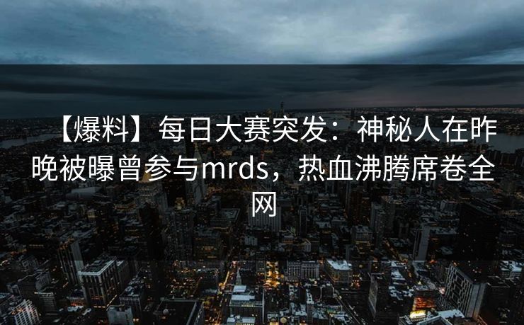 【爆料】每日大赛突发：神秘人在昨晚被曝曾参与mrds，热血沸腾席卷全网