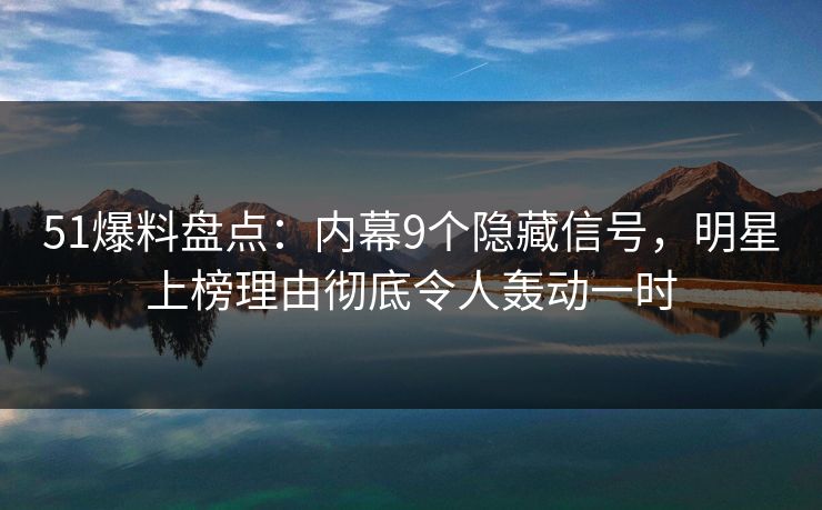 51爆料盘点：内幕9个隐藏信号，明星上榜理由彻底令人轰动一时