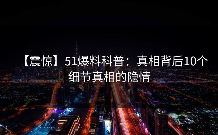 【震惊】51爆料科普：真相背后10个细节真相的隐情