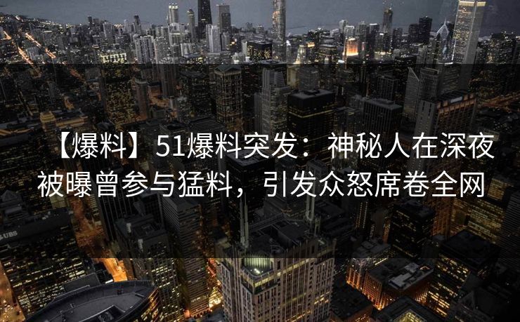 【爆料】51爆料突发：神秘人在深夜被曝曾参与猛料，引发众怒席卷全网
