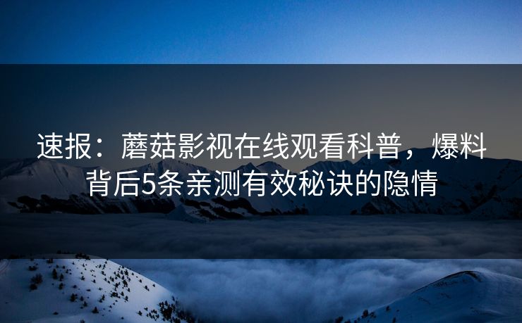 速报：蘑菇影视在线观看科普，爆料背后5条亲测有效秘诀的隐情