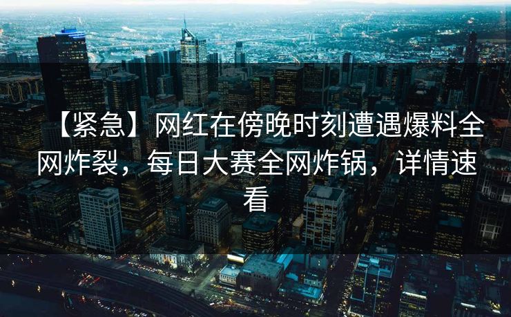 【紧急】网红在傍晚时刻遭遇爆料全网炸裂，每日大赛全网炸锅，详情速看