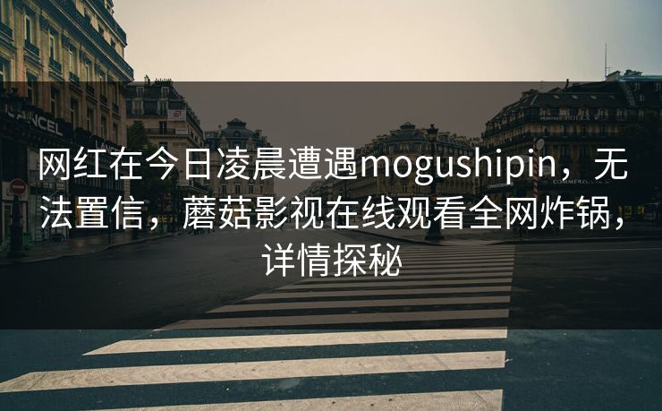 网红在今日凌晨遭遇mogushipin，无法置信，蘑菇影视在线观看全网炸锅，详情探秘