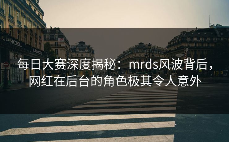 每日大赛深度揭秘：mrds风波背后，网红在后台的角色极其令人意外