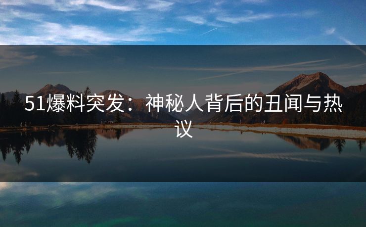 51爆料突发：神秘人背后的丑闻与热议