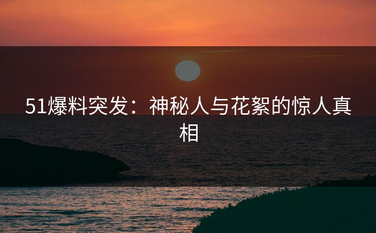 51爆料突发：神秘人与花絮的惊人真相