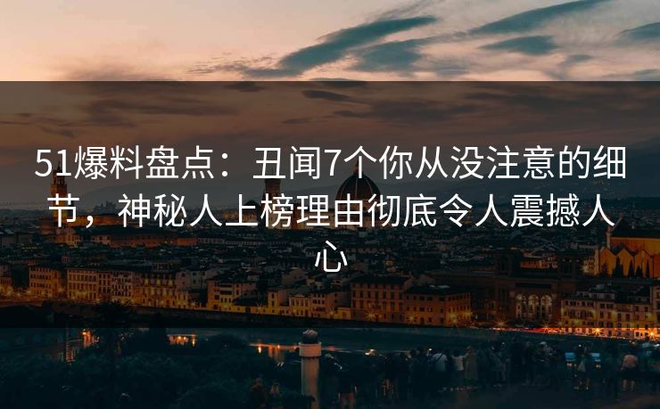 51爆料盘点：丑闻7个你从没注意的细节，神秘人上榜理由彻底令人震撼人心