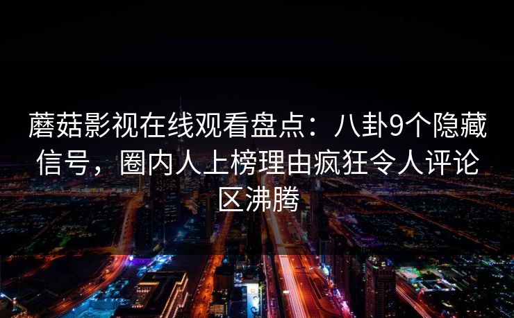 蘑菇影视在线观看盘点：八卦9个隐藏信号，圈内人上榜理由疯狂令人评论区沸腾