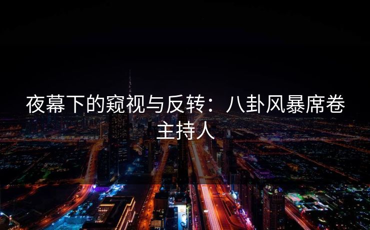 夜幕下的窥视与反转：八卦风暴席卷主持人