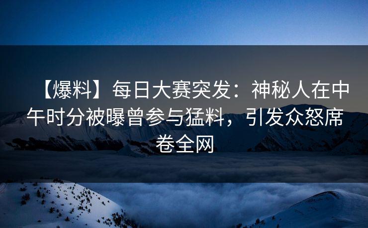 【爆料】每日大赛突发：神秘人在中午时分被曝曾参与猛料，引发众怒席卷全网