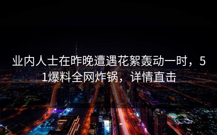 业内人士在昨晚遭遇花絮轰动一时，51爆料全网炸锅，详情直击