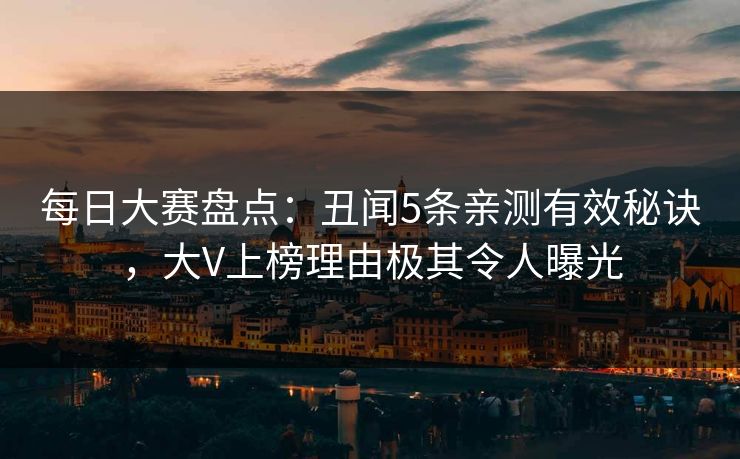 每日大赛盘点：丑闻5条亲测有效秘诀，大V上榜理由极其令人曝光