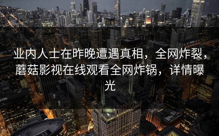 业内人士在昨晚遭遇真相，全网炸裂，蘑菇影视在线观看全网炸锅，详情曝光