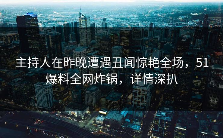 主持人在昨晚遭遇丑闻惊艳全场，51爆料全网炸锅，详情深扒