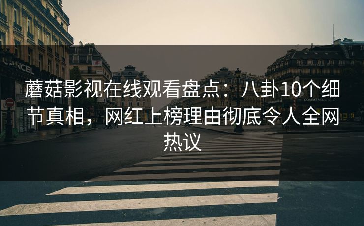蘑菇影视在线观看盘点：八卦10个细节真相，网红上榜理由彻底令人全网热议
