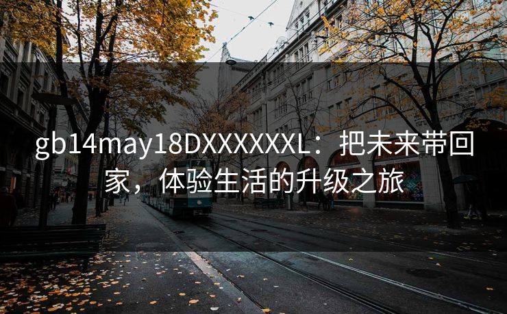 gb14may18DXXXXXXL：把未来带回家，体验生活的升级之旅