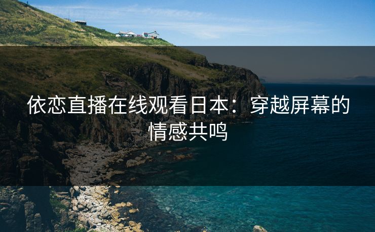 依恋直播在线观看日本：穿越屏幕的情感共鸣