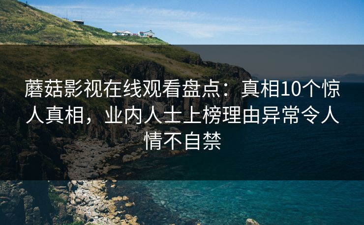 蘑菇影视在线观看盘点：真相10个惊人真相，业内人士上榜理由异常令人情不自禁