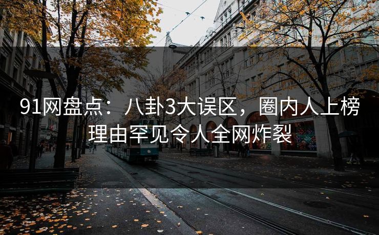 91网盘点：八卦3大误区，圈内人上榜理由罕见令人全网炸裂