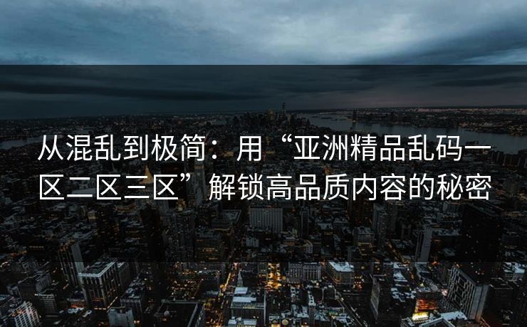 从混乱到极简：用“亚洲精品乱码一区二区三区”解锁高品质内容的秘密