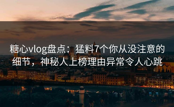 糖心vlog盘点：猛料7个你从没注意的细节，神秘人上榜理由异常令人心跳