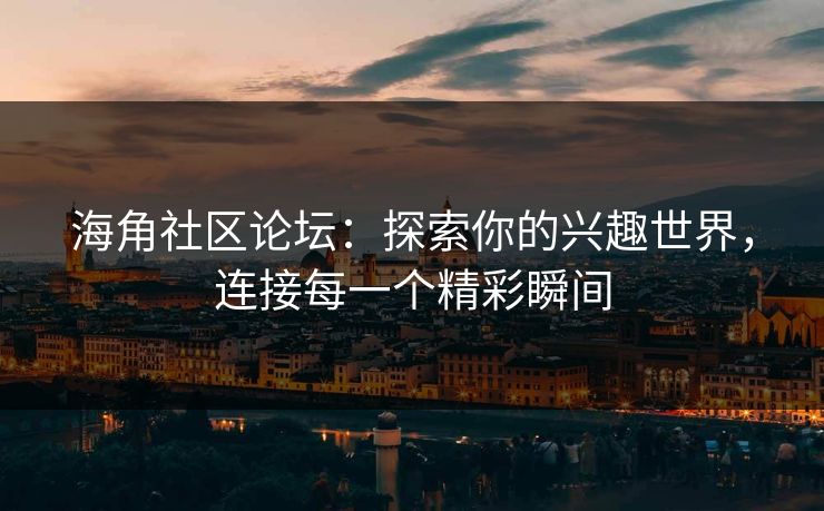 海角社区论坛：探索你的兴趣世界，连接每一个精彩瞬间
