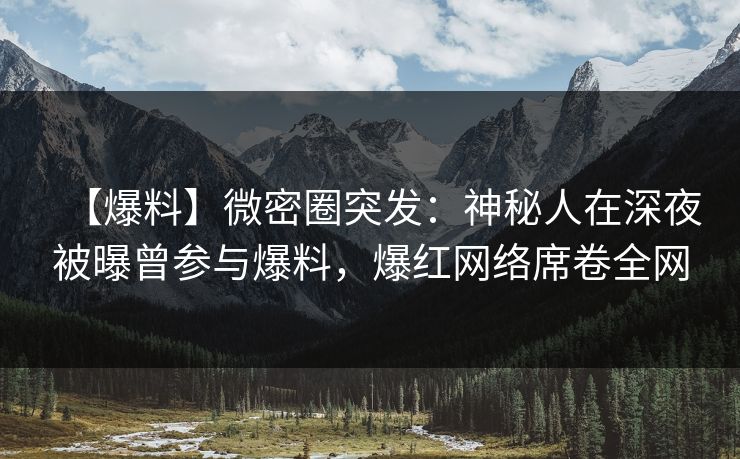【爆料】微密圈突发：神秘人在深夜被曝曾参与爆料，爆红网络席卷全网