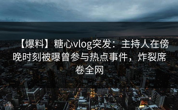 【爆料】糖心vlog突发：主持人在傍晚时刻被曝曾参与热点事件，炸裂席卷全网