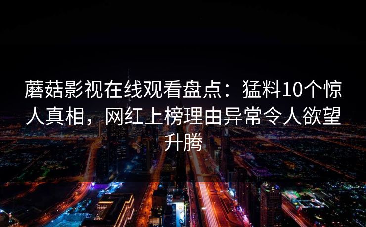 蘑菇影视在线观看盘点：猛料10个惊人真相，网红上榜理由异常令人欲望升腾