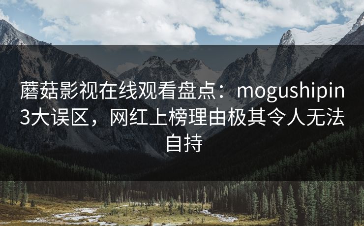 蘑菇影视在线观看盘点：mogushipin3大误区，网红上榜理由极其令人无法自持