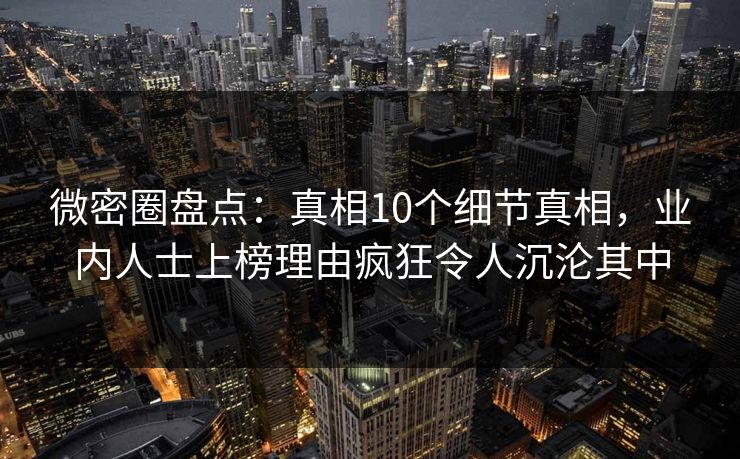 微密圈盘点：真相10个细节真相，业内人士上榜理由疯狂令人沉沦其中