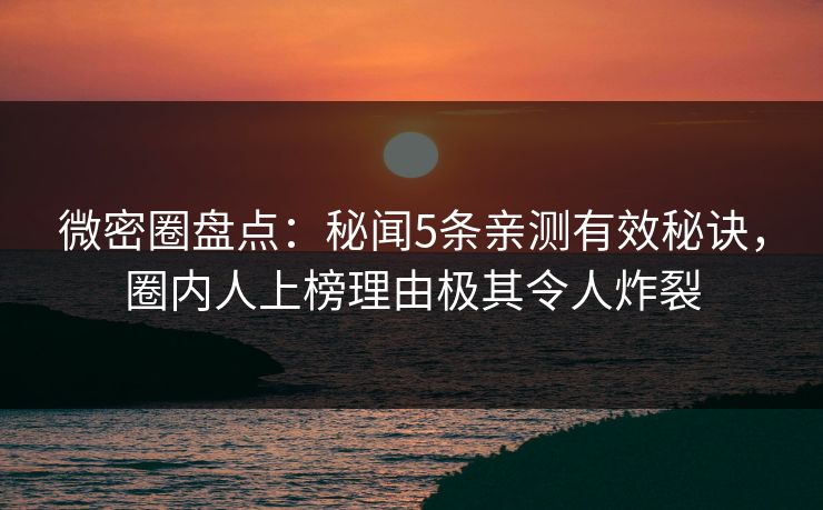 微密圈盘点：秘闻5条亲测有效秘诀，圈内人上榜理由极其令人炸裂