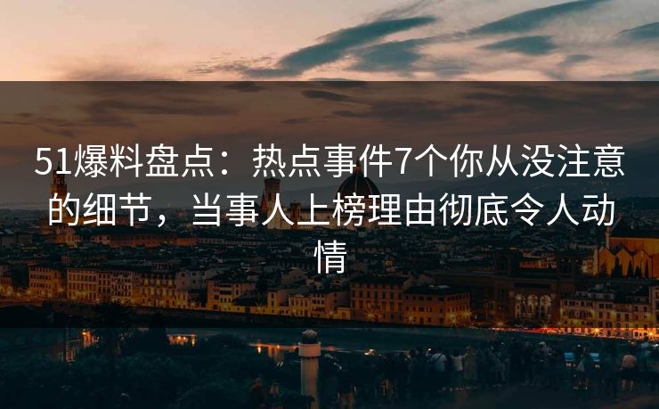 51爆料盘点：热点事件7个你从没注意的细节，当事人上榜理由彻底令人动情