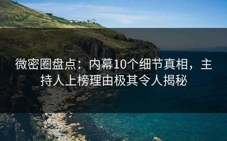 微密圈盘点：内幕10个细节真相，主持人上榜理由极其令人揭秘