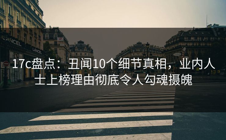 17c盘点：丑闻10个细节真相，业内人士上榜理由彻底令人勾魂摄魄