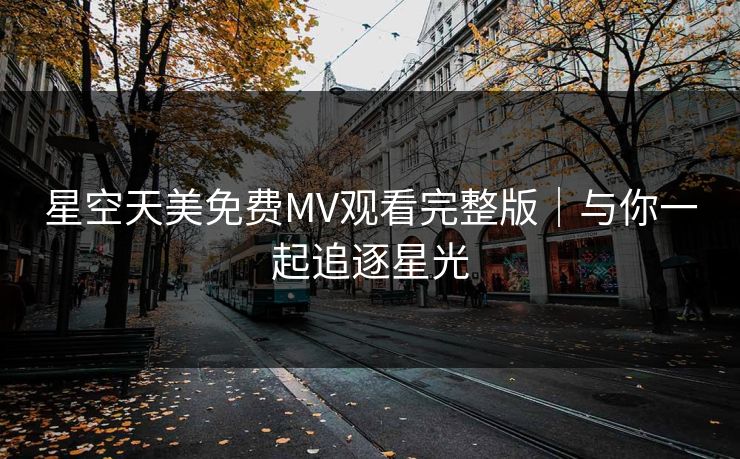 星空天美免费MV观看完整版｜与你一起追逐星光