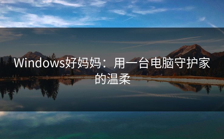 Windows好妈妈：用一台电脑守护家的温柔