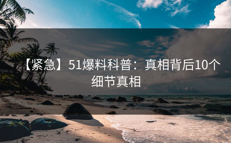 【紧急】51爆料科普：真相背后10个细节真相