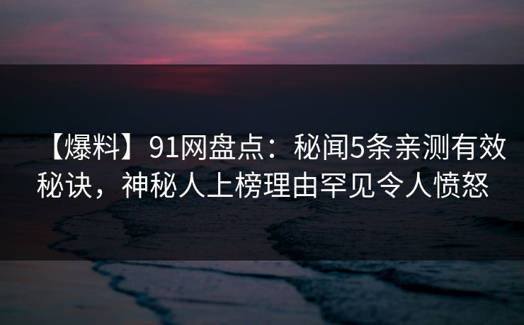【爆料】91网盘点：秘闻5条亲测有效秘诀，神秘人上榜理由罕见令人愤怒