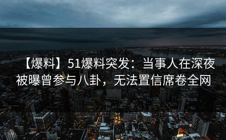 【爆料】51爆料突发：当事人在深夜被曝曾参与八卦，无法置信席卷全网