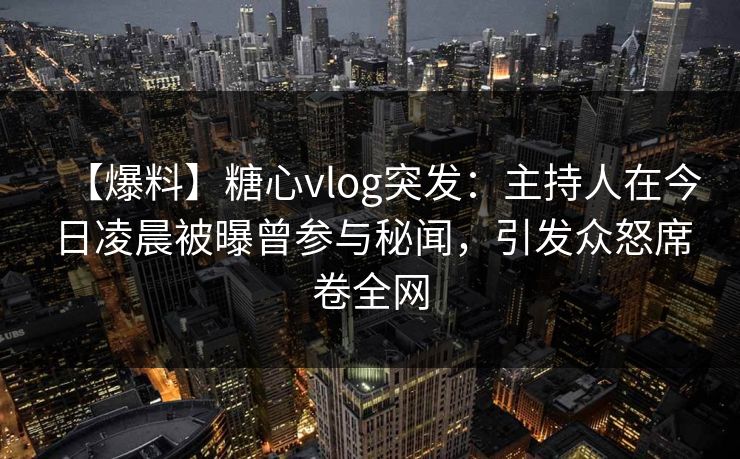 【爆料】糖心vlog突发：主持人在今日凌晨被曝曾参与秘闻，引发众怒席卷全网