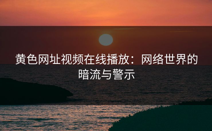 黄色网址视频在线播放：网络世界的暗流与警示
