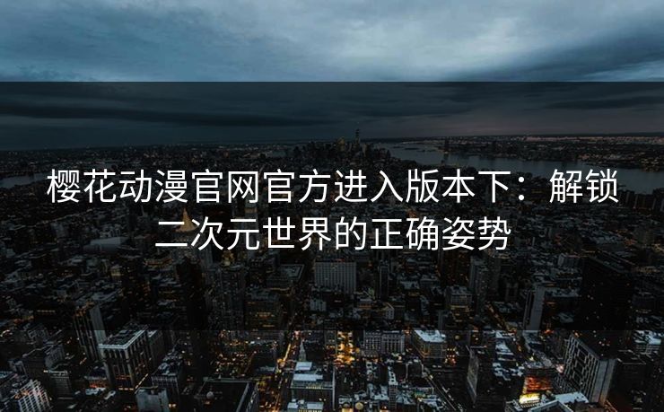 樱花动漫官网官方进入版本下：解锁二次元世界的正确姿势