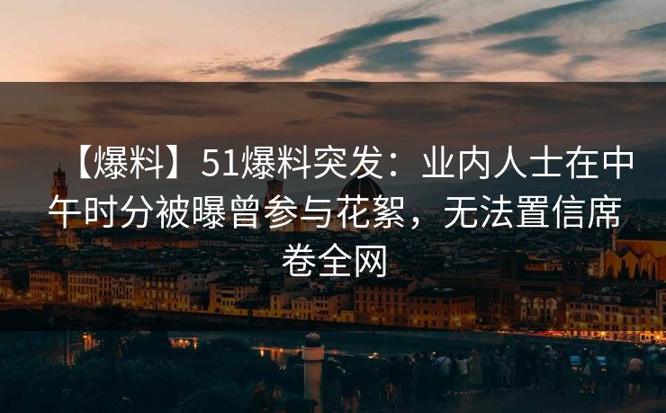 【爆料】51爆料突发:业内人士在中午时分被曝曾参与花絮,无法置信席卷全网 【爆料】51爆料突发:业内人士在中午时分被曝曾参与花絮,无法置信席卷全网