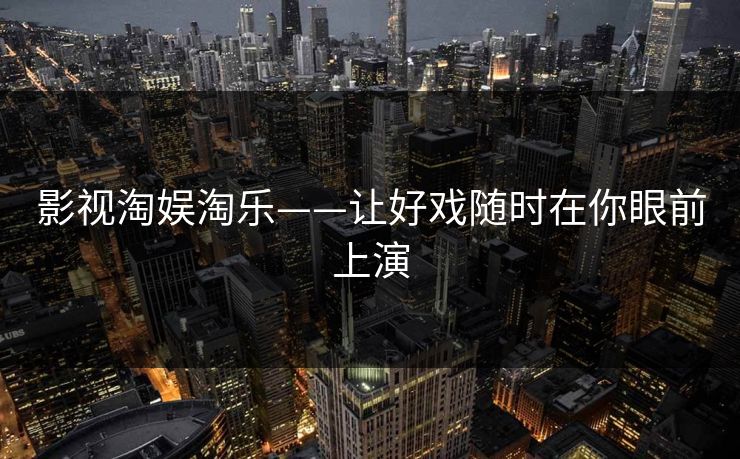 影视淘娱淘乐——让好戏随时在你眼前上演