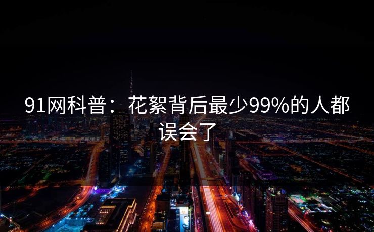 91网科普：花絮背后最少99%的人都误会了